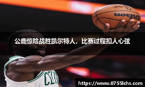 公鹿惊险战胜凯尔特人，比赛过程扣人心弦
