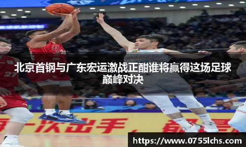 北京首钢与广东宏运激战正酣谁将赢得这场足球巅峰对决