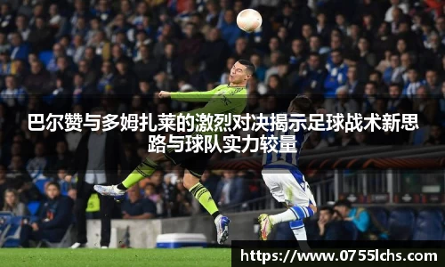巴尔赞与多姆扎莱的激烈对决揭示足球战术新思路与球队实力较量