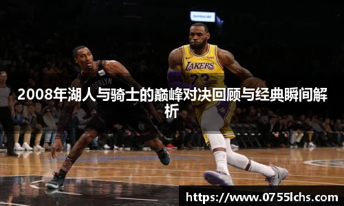 2008年湖人与骑士的巅峰对决回顾与经典瞬间解析
