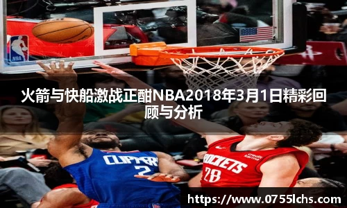 火箭与快船激战正酣NBA2018年3月1日精彩回顾与分析
