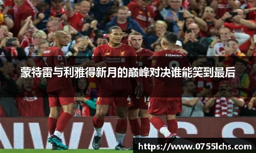 蒙特雷与利雅得新月的巅峰对决谁能笑到最后