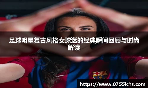 足球明星复古风格女球迷的经典瞬间回顾与时尚解读