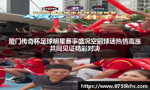 厦门传奇杯足球明星赛事盛况空前球迷热情高涨共同见证精彩对决