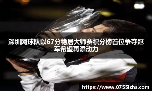 深圳网球队以67分稳居大师赛积分榜首位争夺冠军希望再添动力